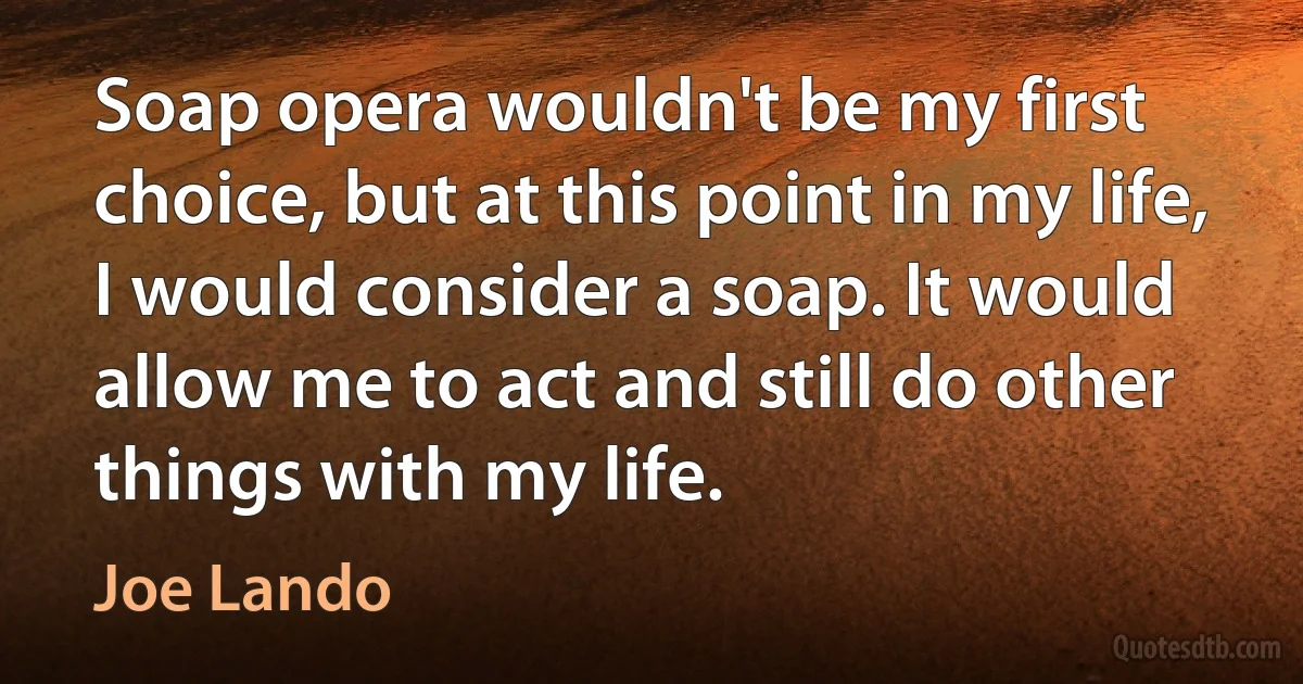 Soap opera wouldn't be my first choice, but at this point in my life, I would consider a soap. It would allow me to act and still do other things with my life. (Joe Lando)