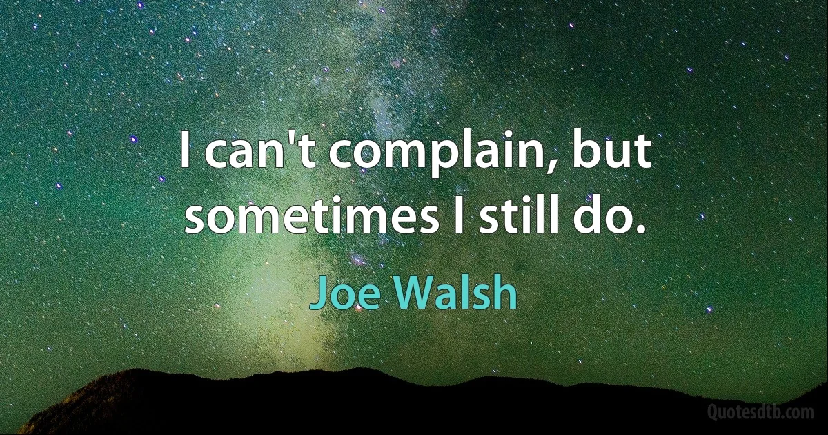 I can't complain, but sometimes I still do. (Joe Walsh)