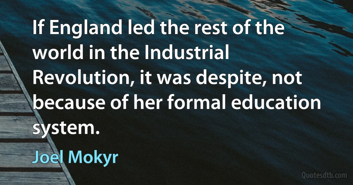 If England led the rest of the world in the Industrial Revolution, it was despite, not because of her formal education system. (Joel Mokyr)