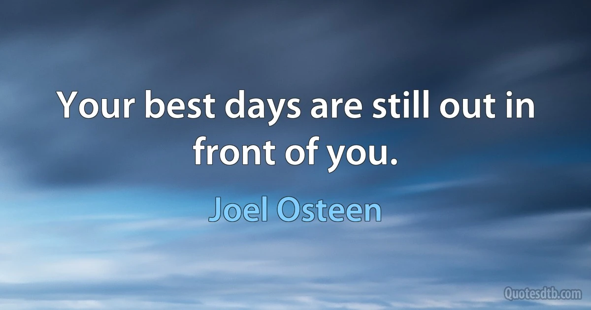 Your best days are still out in front of you. (Joel Osteen)