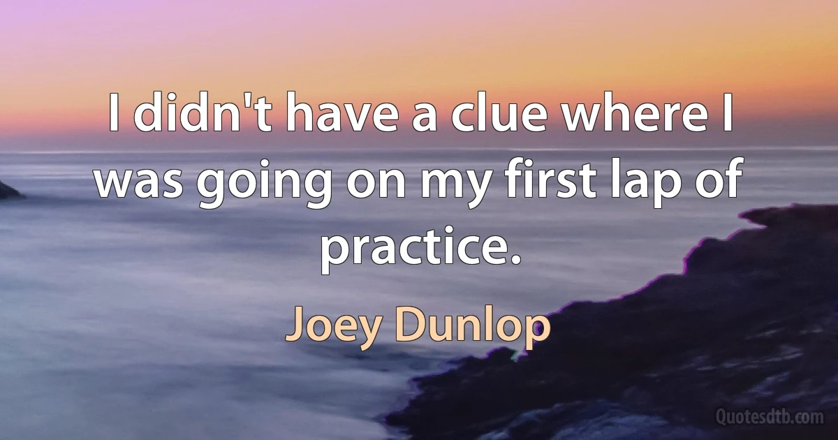 I didn't have a clue where I was going on my first lap of practice. (Joey Dunlop)