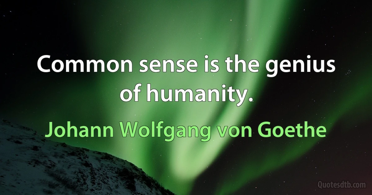 Common sense is the genius of humanity. (Johann Wolfgang von Goethe)