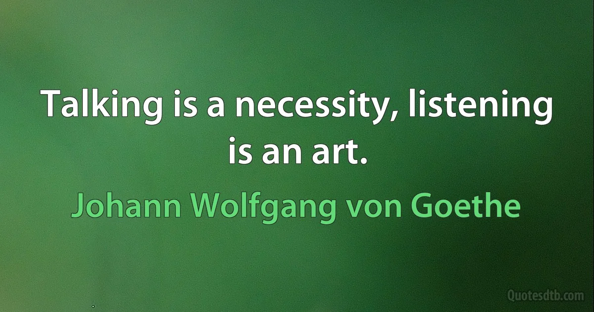 Talking is a necessity, listening is an art. (Johann Wolfgang von Goethe)