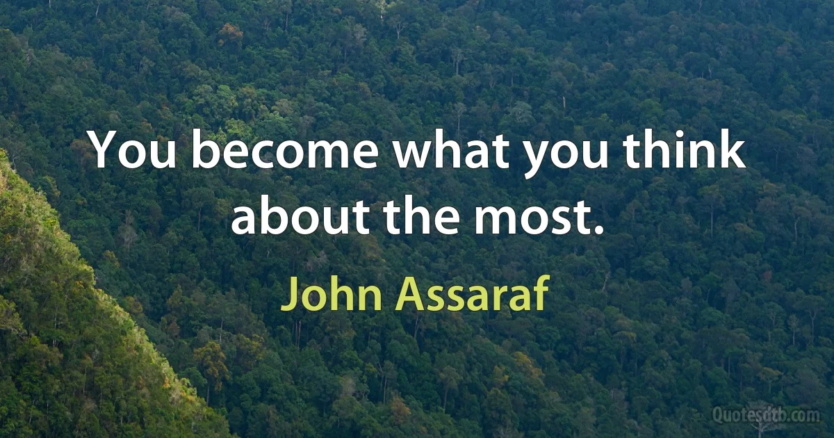 You become what you think about the most. (John Assaraf)