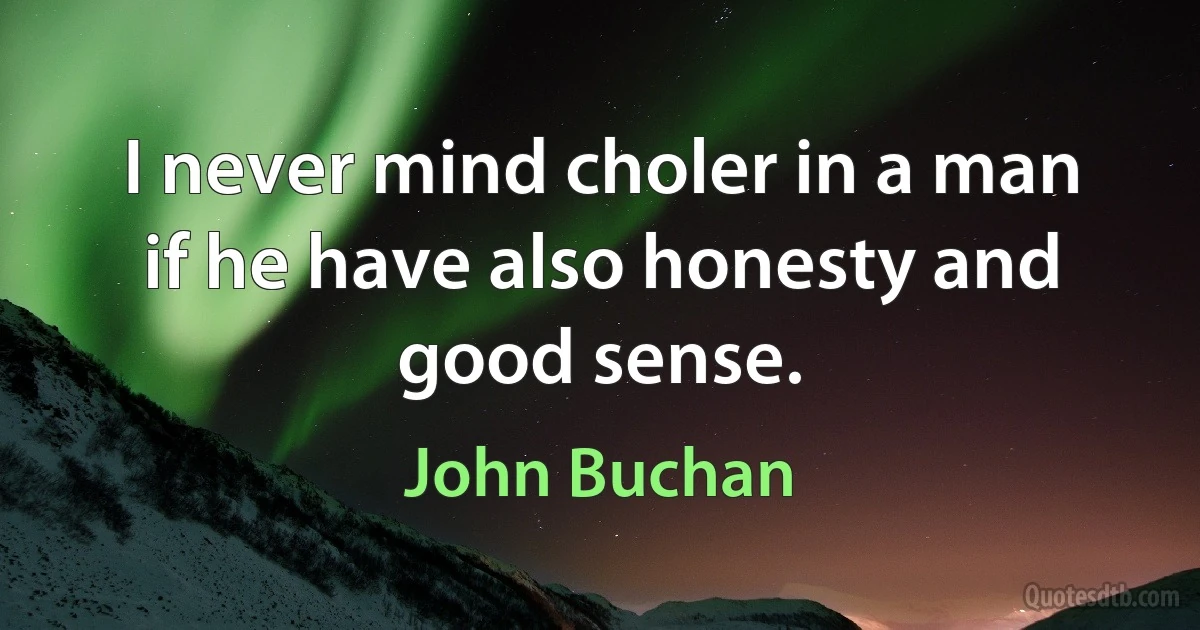 I never mind choler in a man if he have also honesty and good sense. (John Buchan)