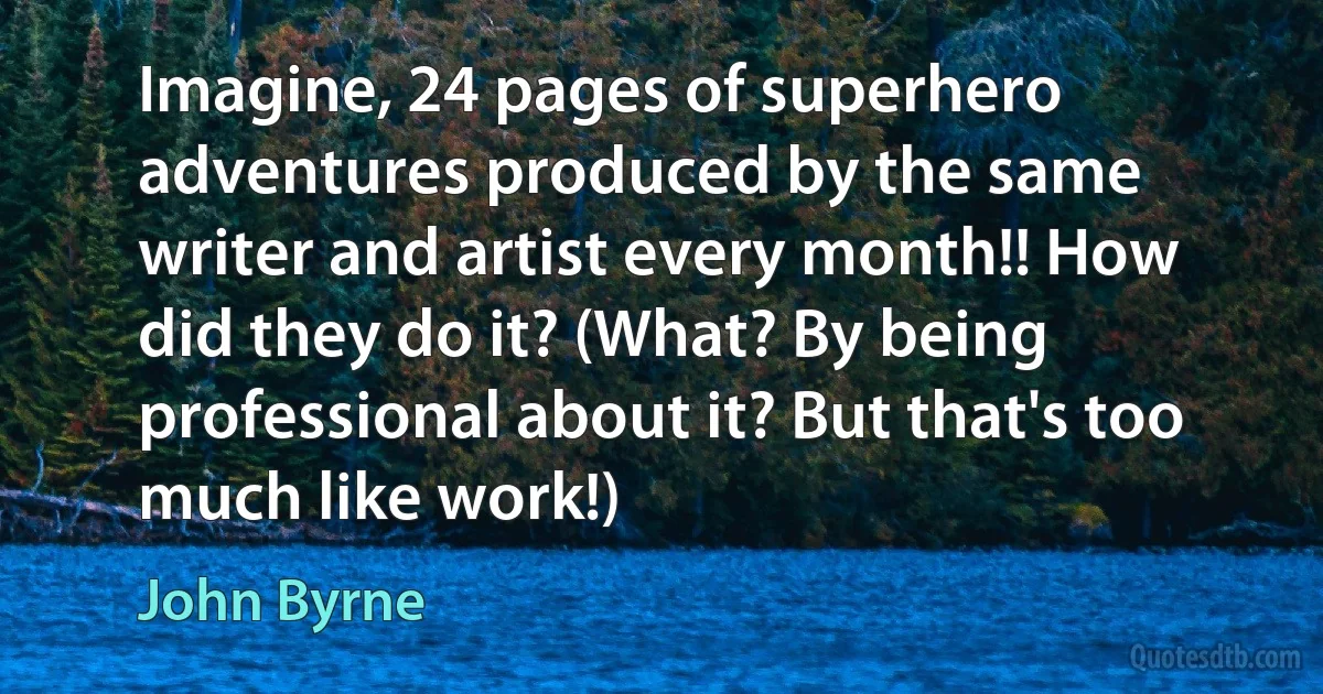 Imagine, 24 pages of superhero adventures produced by the same writer and artist every month!! How did they do it? (What? By being professional about it? But that's too much like work!) (John Byrne)