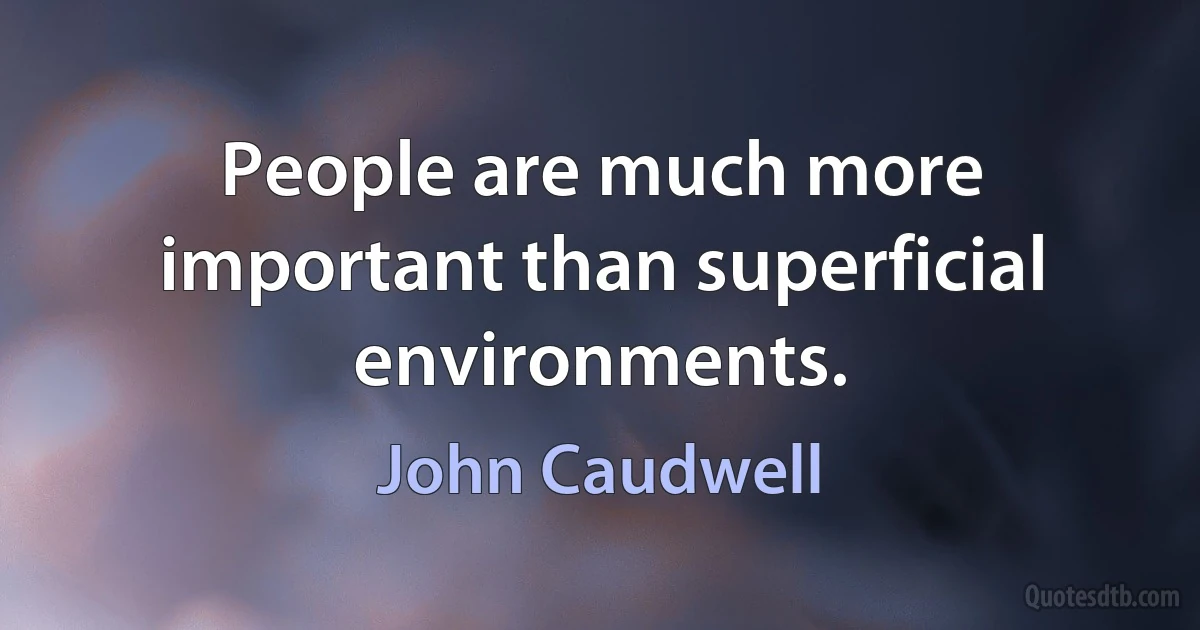 People are much more important than superficial environments. (John Caudwell)