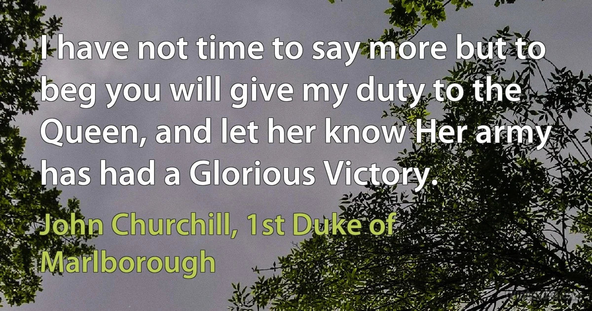 I have not time to say more but to beg you will give my duty to the Queen, and let her know Her army has had a Glorious Victory. (John Churchill, 1st Duke of Marlborough)