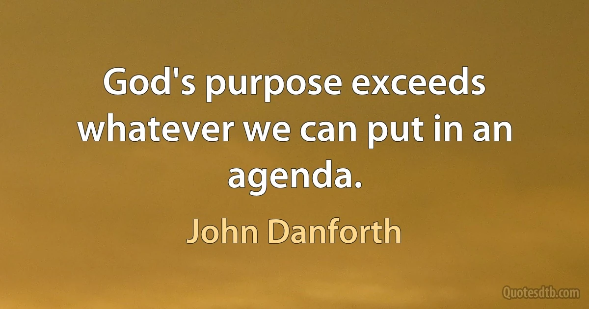 God's purpose exceeds whatever we can put in an agenda. (John Danforth)