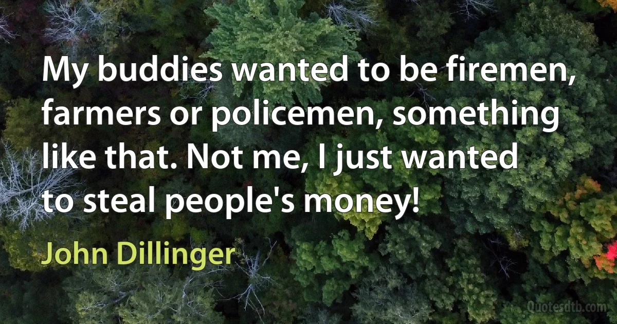 My buddies wanted to be firemen, farmers or policemen, something like that. Not me, I just wanted to steal people's money! (John Dillinger)