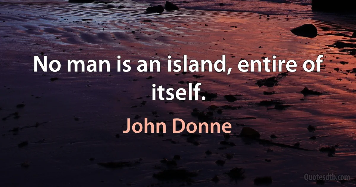 No man is an island, entire of itself. (John Donne)