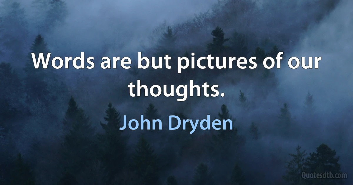 Words are but pictures of our thoughts. (John Dryden)