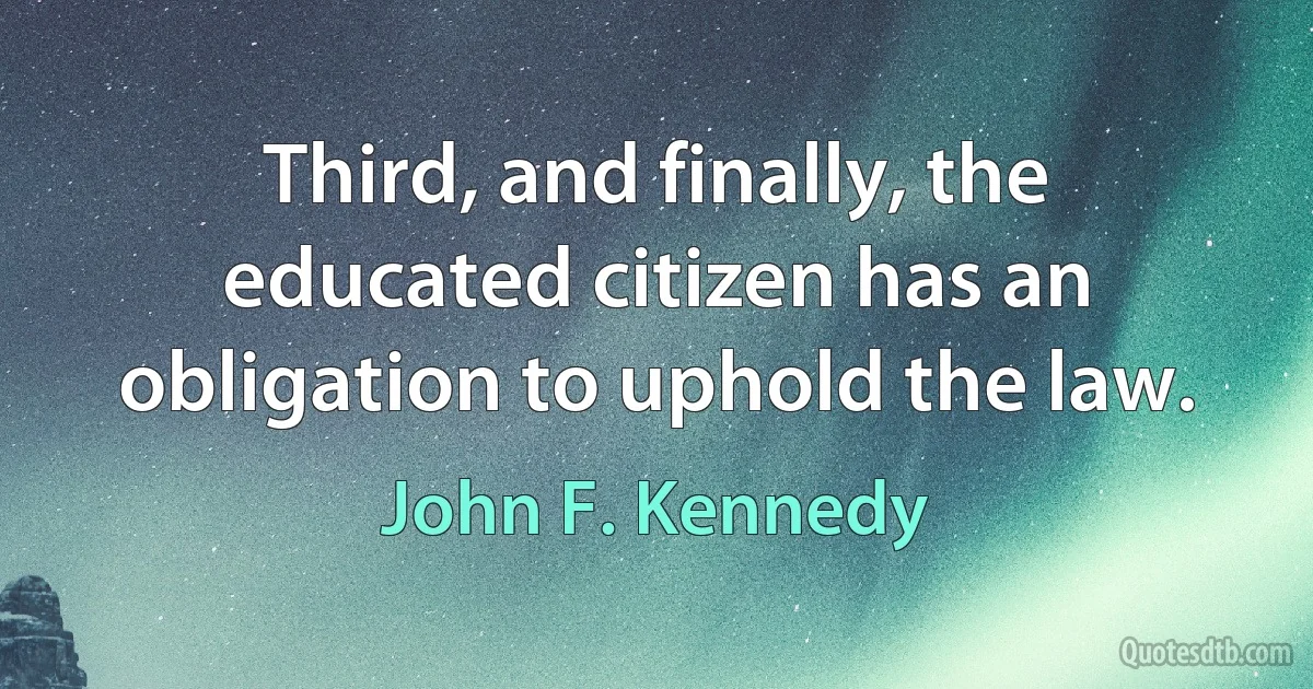 Third, and finally, the educated citizen has an obligation to uphold the law. (John F. Kennedy)