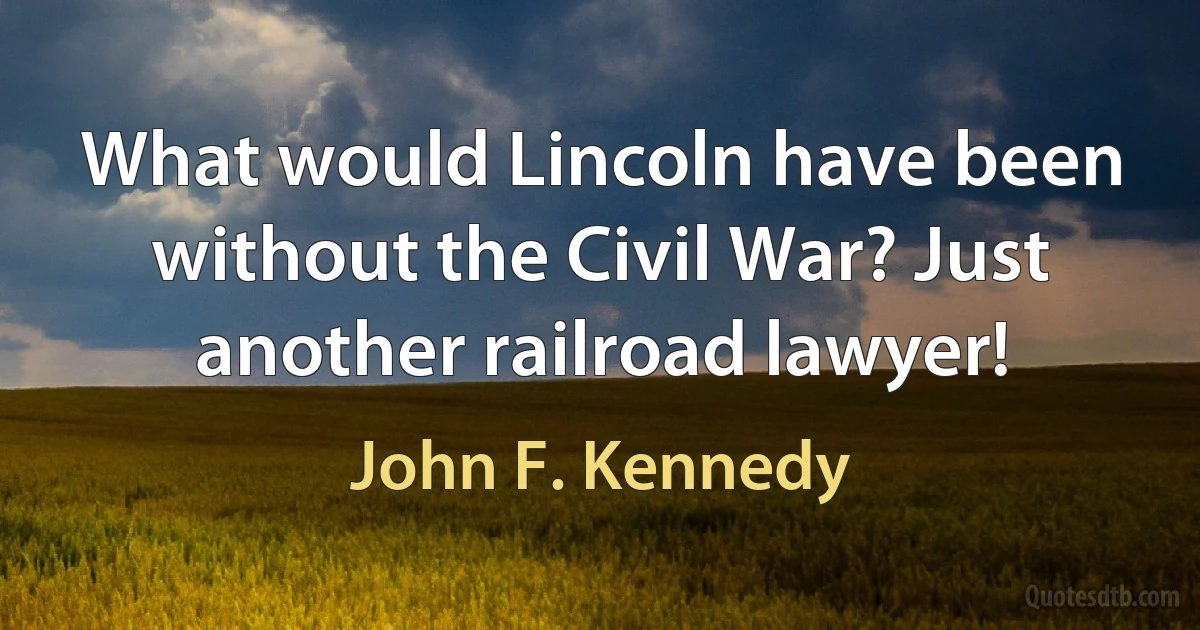 What would Lincoln have been without the Civil War? Just another railroad lawyer! (John F. Kennedy)