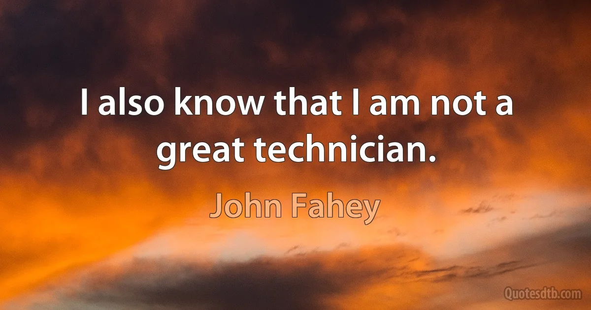 I also know that I am not a great technician. (John Fahey)