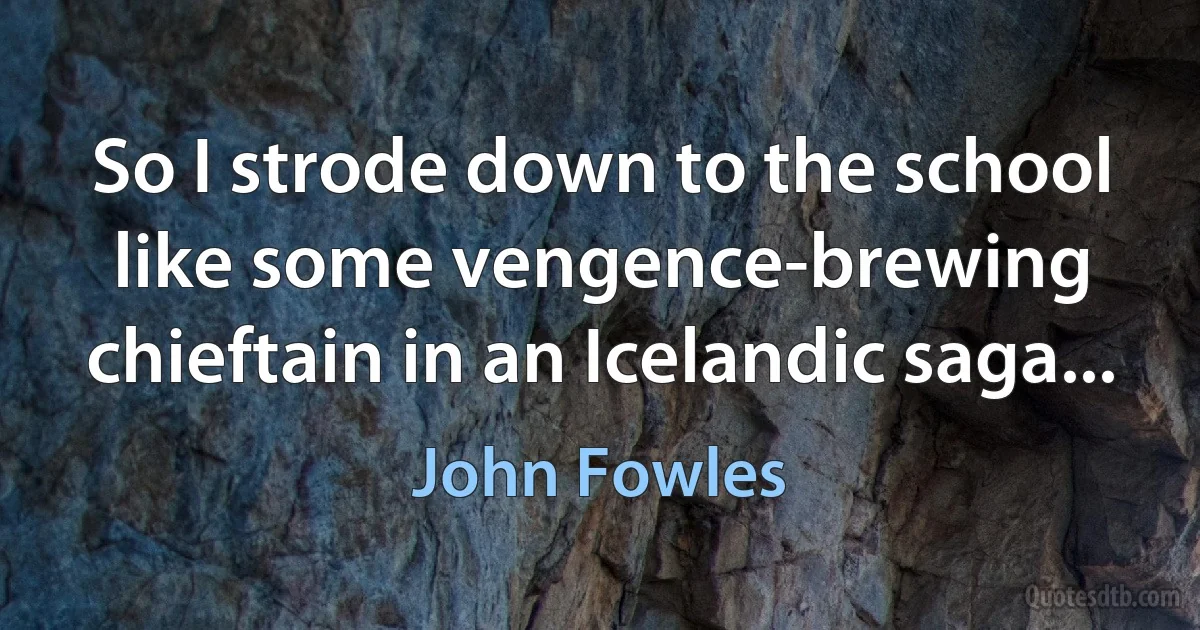 So I strode down to the school like some vengence-brewing chieftain in an Icelandic saga... (John Fowles)