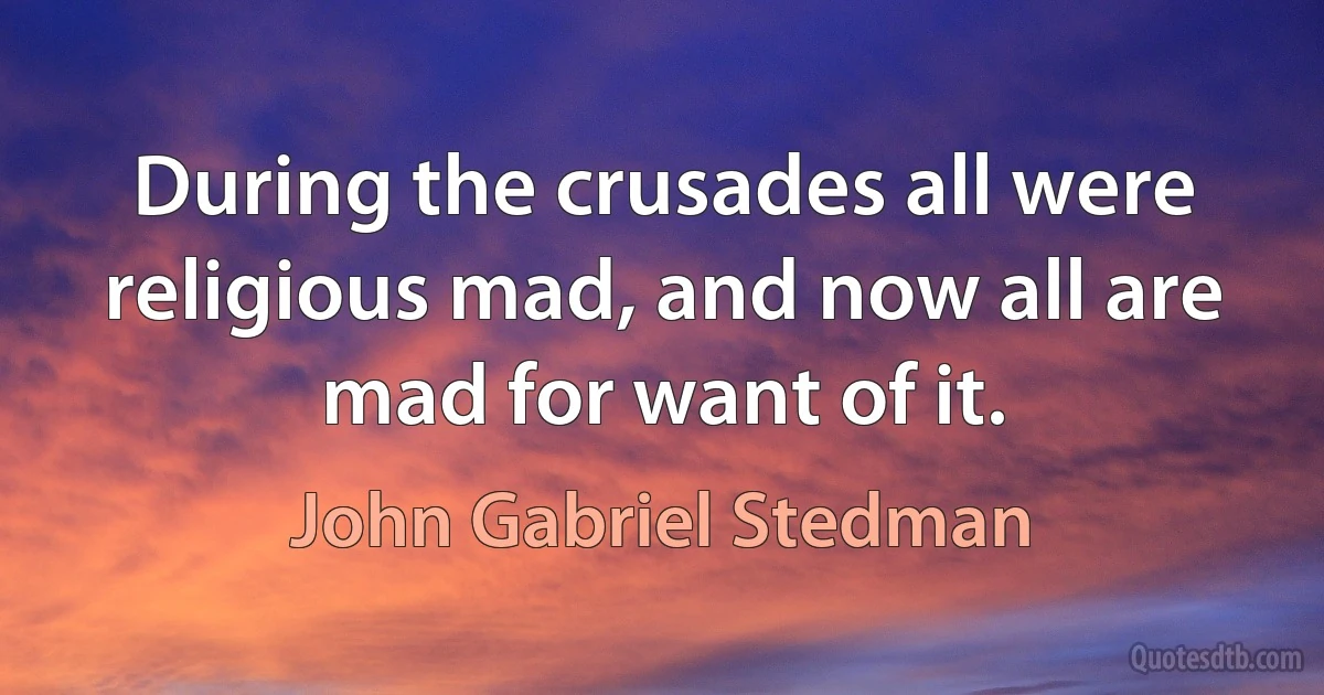 During the crusades all were religious mad, and now all are mad for want of it. (John Gabriel Stedman)