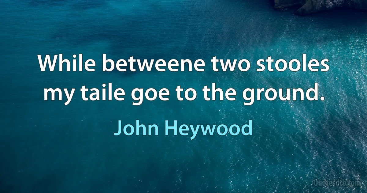 While betweene two stooles my taile goe to the ground. (John Heywood)