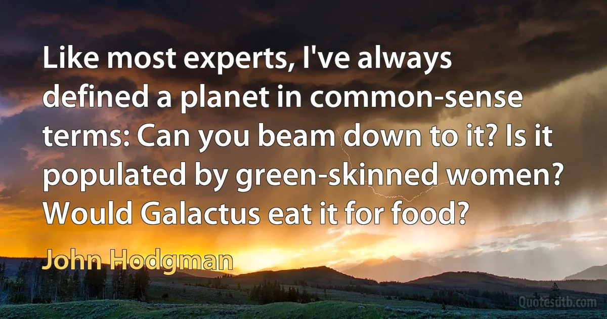 Like most experts, I've always defined a planet in common-sense terms: Can you beam down to it? Is it populated by green-skinned women? Would Galactus eat it for food? (John Hodgman)