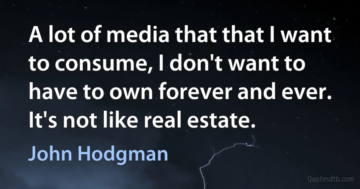 A lot of media that that I want to consume, I don't want to have to own forever and ever. It's not like real estate. (John Hodgman)