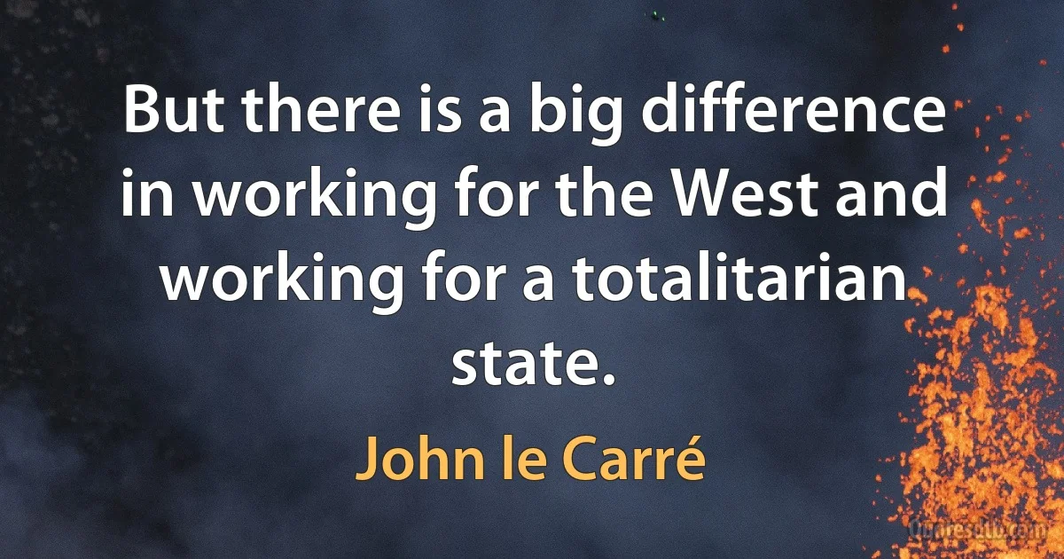 But there is a big difference in working for the West and working for a totalitarian state. (John le Carré)