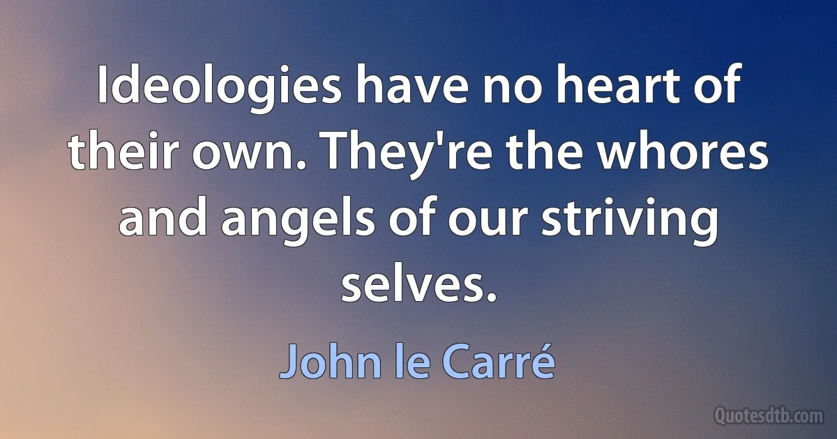 Ideologies have no heart of their own. They're the whores and angels of our striving selves. (John le Carré)