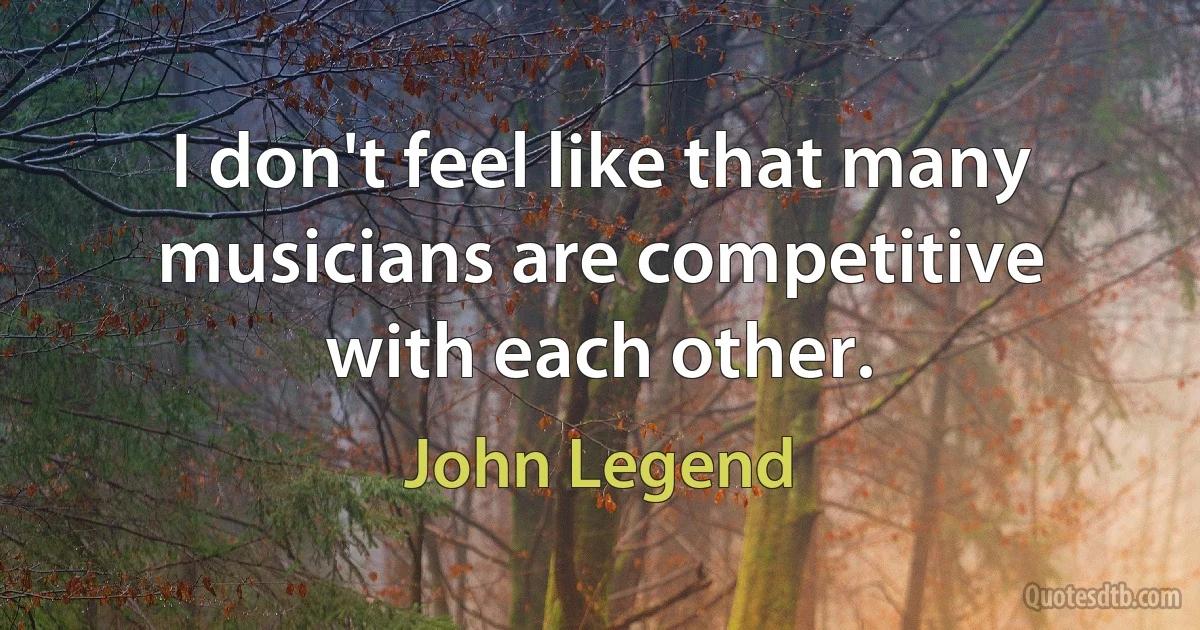 I don't feel like that many musicians are competitive with each other. (John Legend)