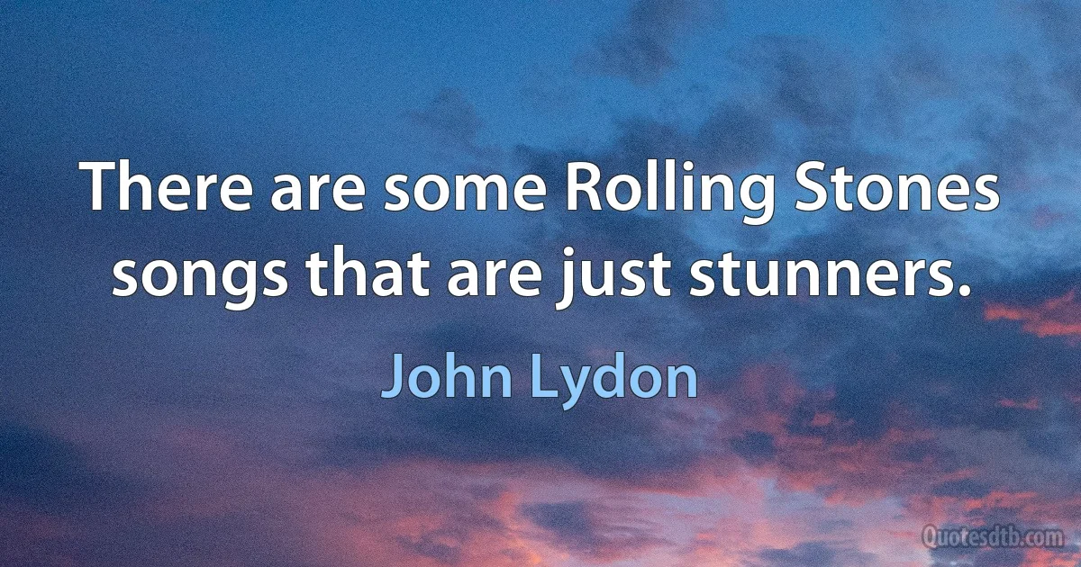 There are some Rolling Stones songs that are just stunners. (John Lydon)