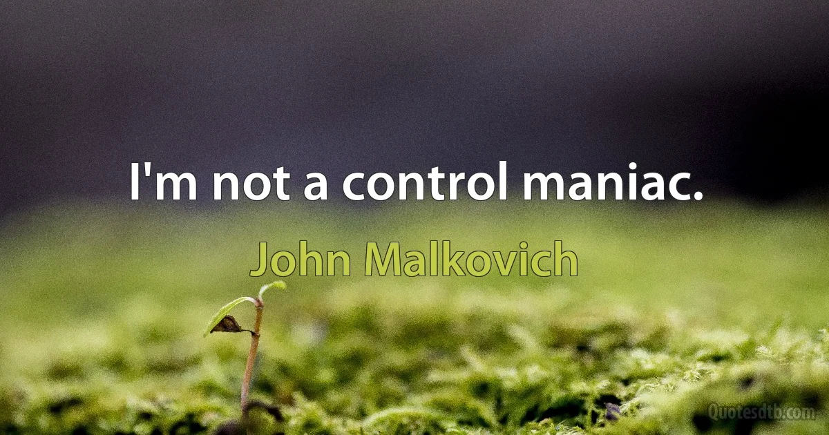 I'm not a control maniac. (John Malkovich)