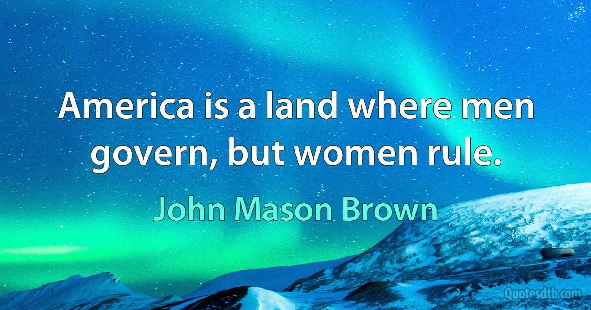 America is a land where men govern, but women rule. (John Mason Brown)