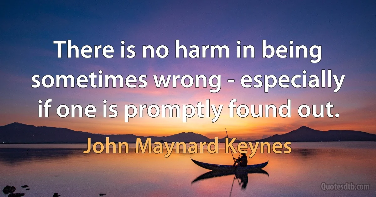 There is no harm in being sometimes wrong - especially if one is promptly found out. (John Maynard Keynes)