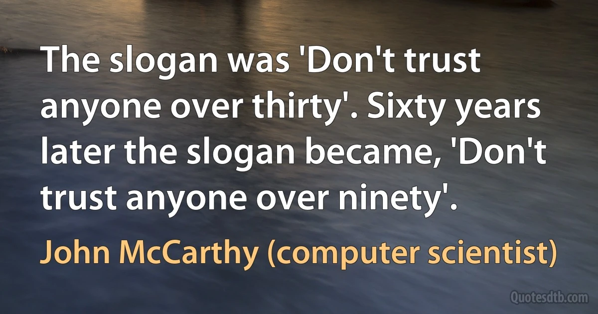 The slogan was 'Don't trust anyone over thirty'. Sixty years later the slogan became, 'Don't trust anyone over ninety'. (John McCarthy (computer scientist))