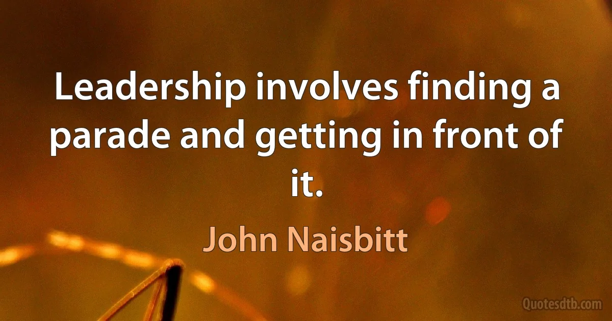 Leadership involves finding a parade and getting in front of it. (John Naisbitt)