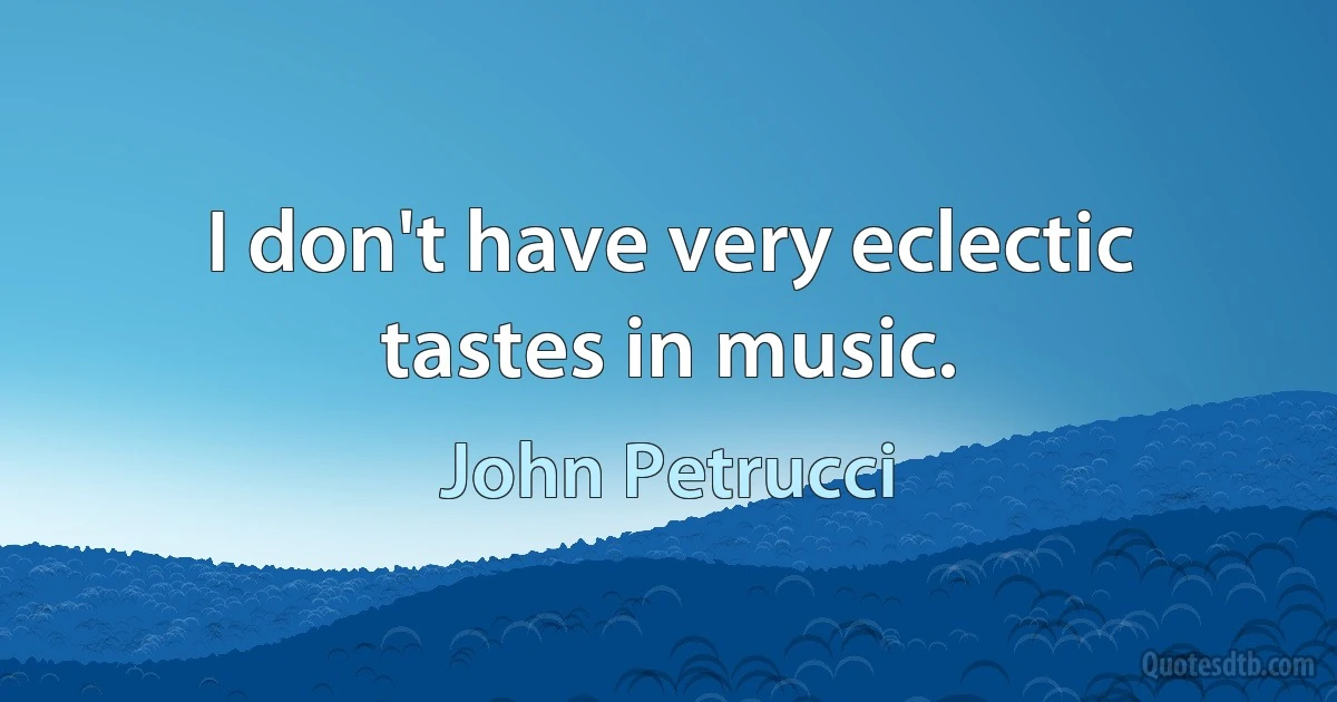 I don't have very eclectic tastes in music. (John Petrucci)