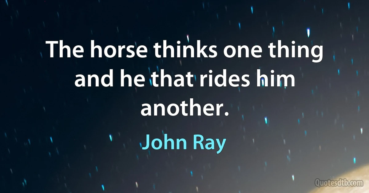 The horse thinks one thing and he that rides him another. (John Ray)