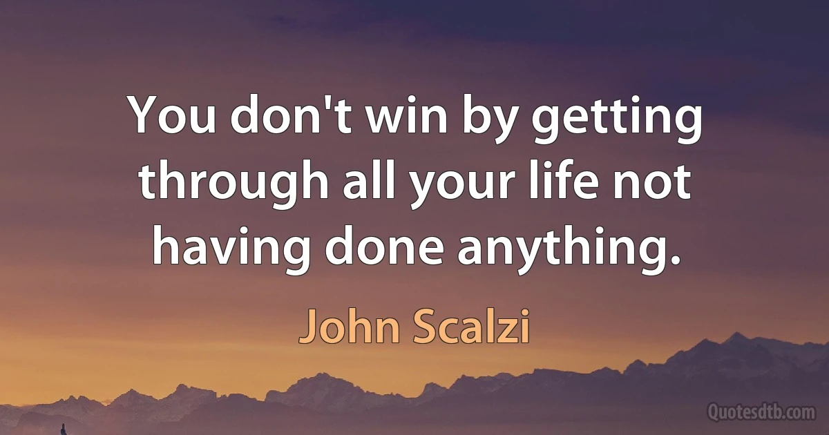 You don't win by getting through all your life not having done anything. (John Scalzi)