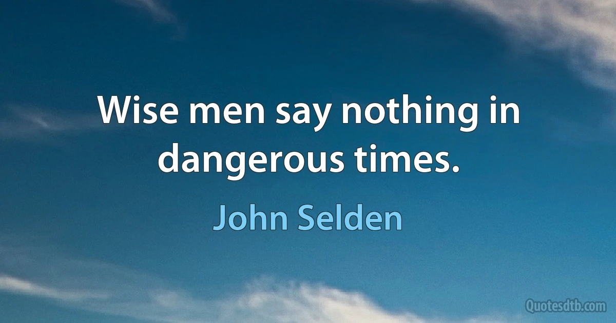 Wise men say nothing in dangerous times. (John Selden)