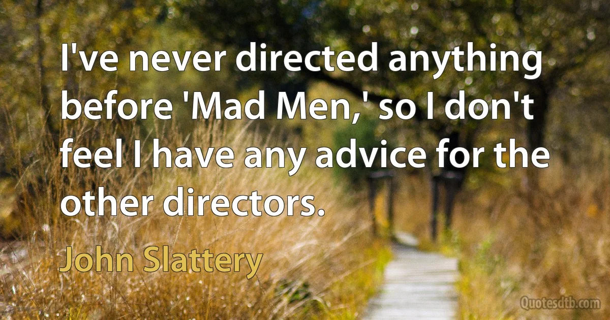 I've never directed anything before 'Mad Men,' so I don't feel I have any advice for the other directors. (John Slattery)