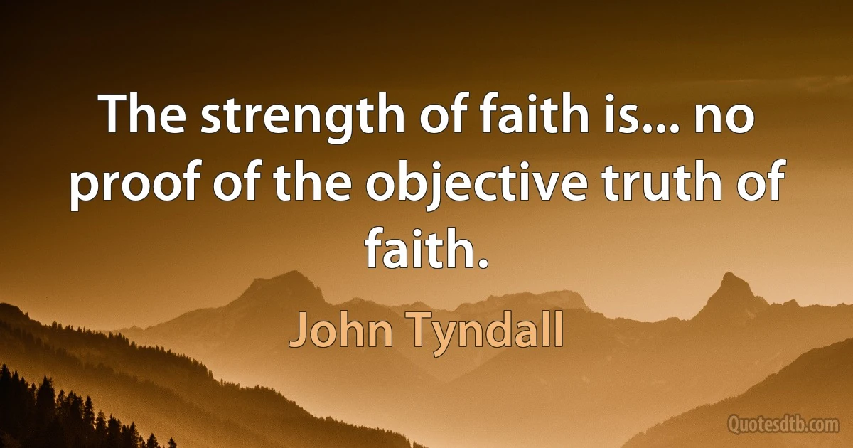 The strength of faith is... no proof of the objective truth of faith. (John Tyndall)