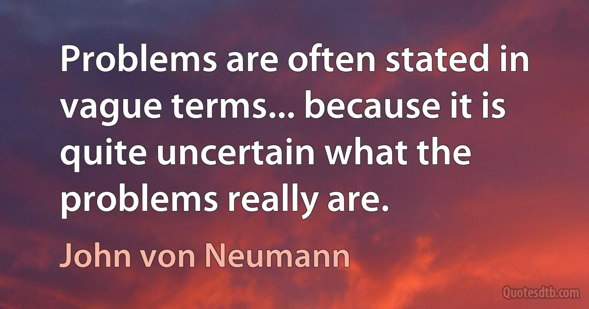 Problems are often stated in vague terms... because it is quite uncertain what the problems really are. (John von Neumann)