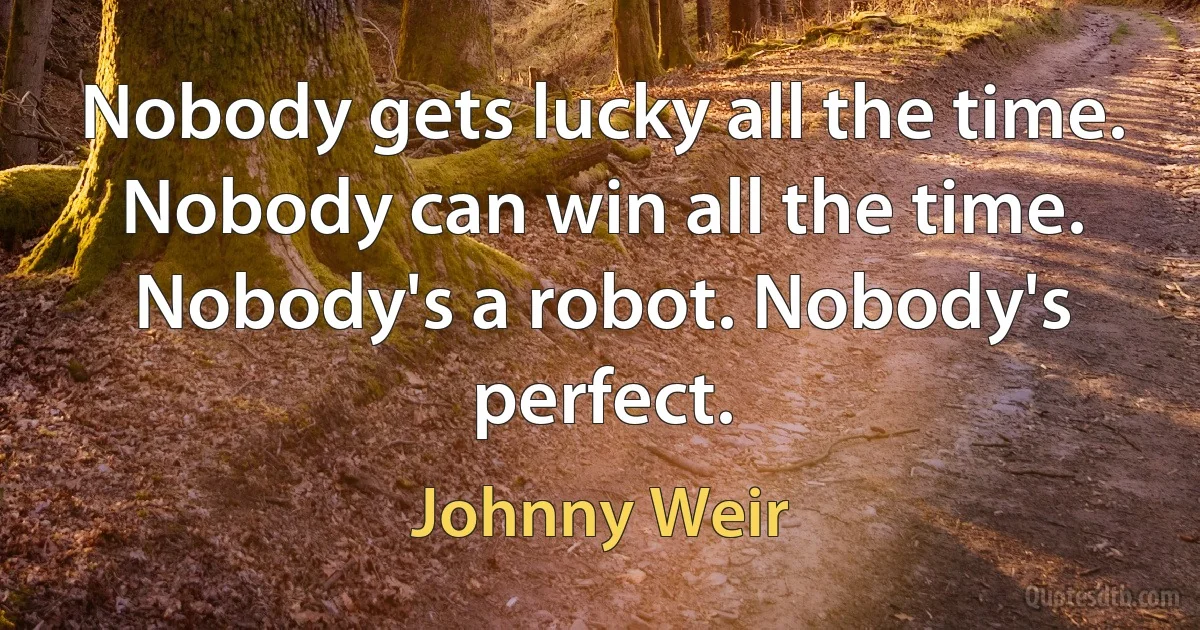 Nobody gets lucky all the time. Nobody can win all the time. Nobody's a robot. Nobody's perfect. (Johnny Weir)