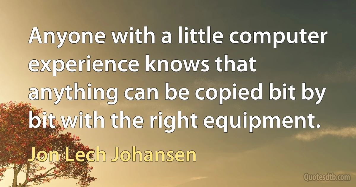 Anyone with a little computer experience knows that anything can be copied bit by bit with the right equipment. (Jon Lech Johansen)