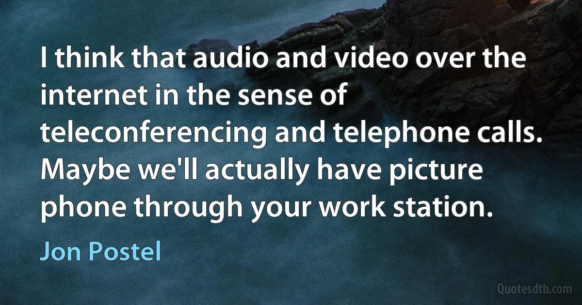 I think that audio and video over the internet in the sense of teleconferencing and telephone calls. Maybe we'll actually have picture phone through your work station. (Jon Postel)