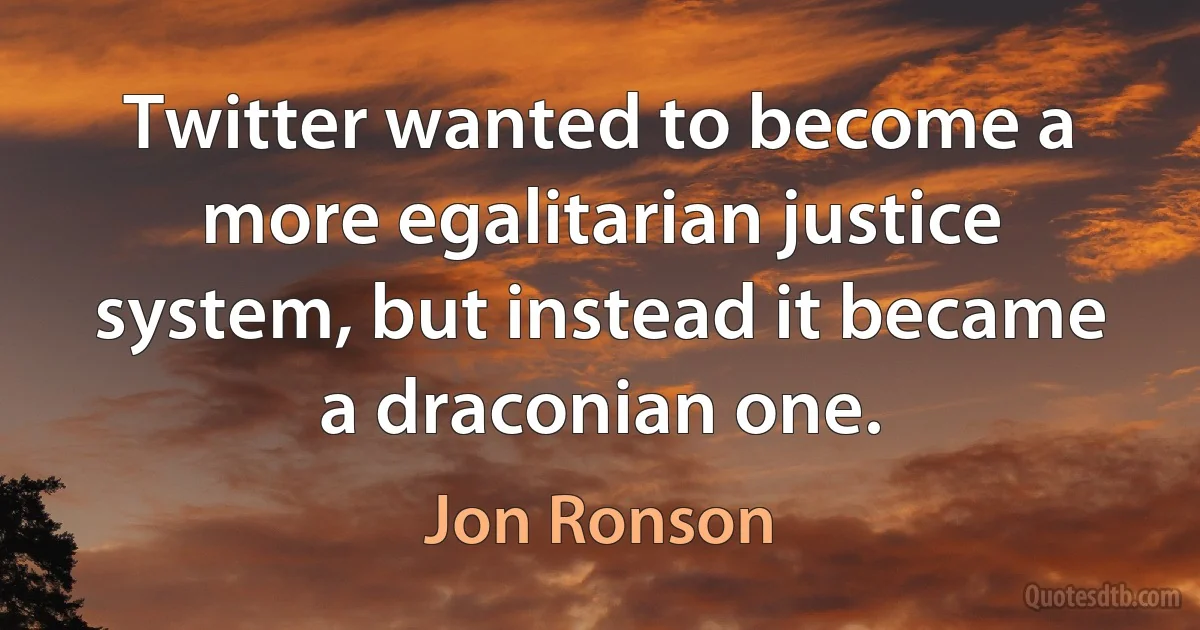 Twitter wanted to become a more egalitarian justice system, but instead it became a draconian one. (Jon Ronson)