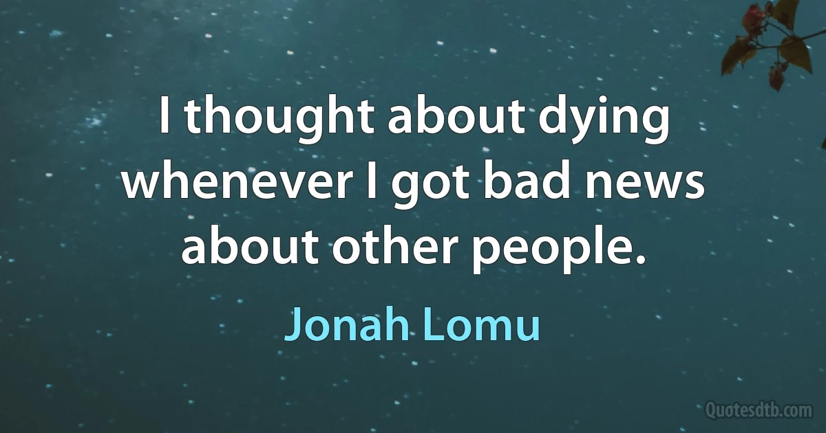 I thought about dying whenever I got bad news about other people. (Jonah Lomu)