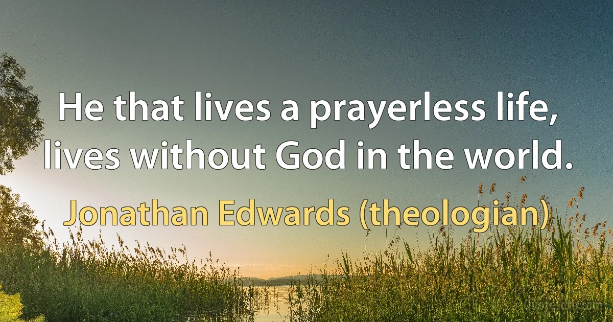 He that lives a prayerless life, lives without God in the world. (Jonathan Edwards (theologian))