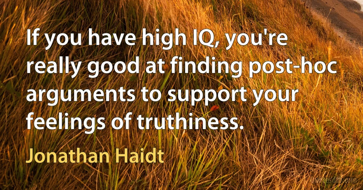 If you have high IQ, you're really good at finding post-hoc arguments to support your feelings of truthiness. (Jonathan Haidt)