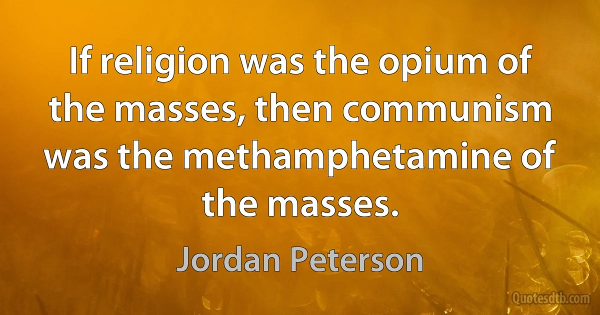 If religion was the opium of the masses, then communism was the methamphetamine of the masses. (Jordan Peterson)