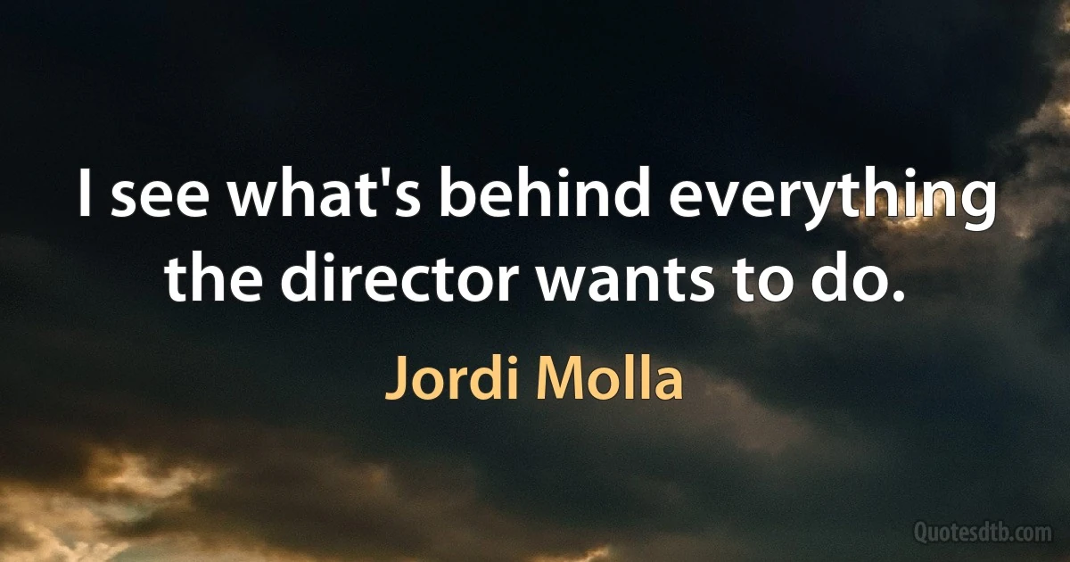 I see what's behind everything the director wants to do. (Jordi Molla)