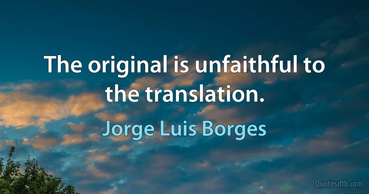 The original is unfaithful to the translation. (Jorge Luis Borges)